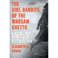 The Girl Bandits of the Warsaw Ghetto: The True Story of Five Courageous Young Women Who Sparked an Uprising